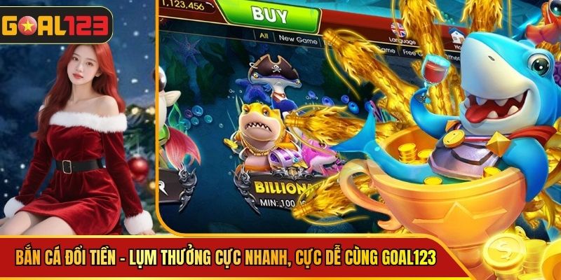 Bắn Cá Đổi Tiền - Lụm Thưởng Cực Nhanh, Cực Dễ Cùng Goal123