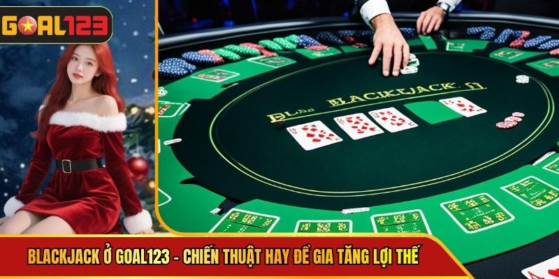 Blackjack Goal123 - Chiến Thuật Hay Để Gia Tăng Lợi Thế 