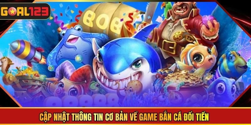 Cập nhật thông tin cơ bản về game bắn cá đổi tiền