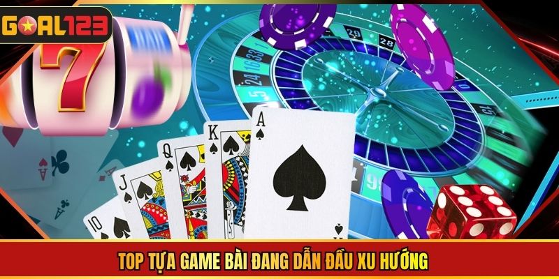 Top tựa game bài đang dẫn đầu xu hướng
