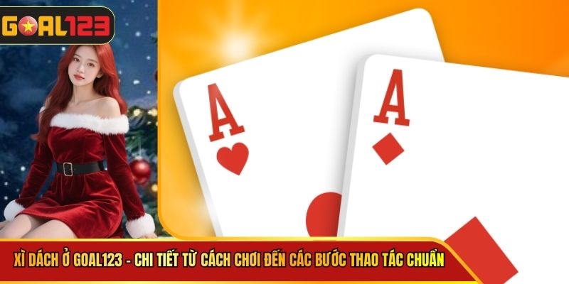 Xì Dách Ở goal123 - Chi Tiết Từ Cách Chơi Đến Các Bước Thao Tác Chuẩn